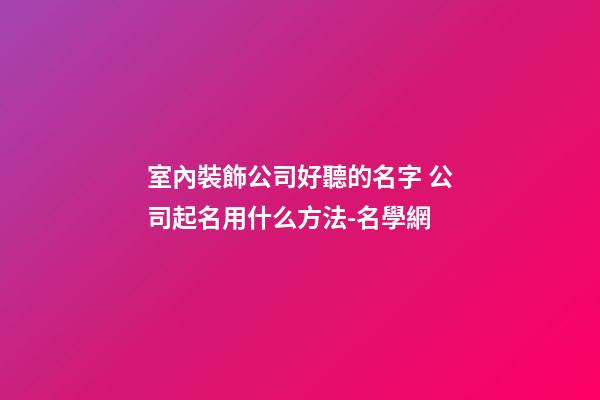 室內裝飾公司好聽的名字 公司起名用什么方法-名學網-第1張-公司起名-玄機派
